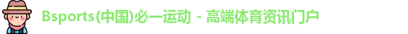 Bsports(中国)必一运动 - 高端体育资讯门户